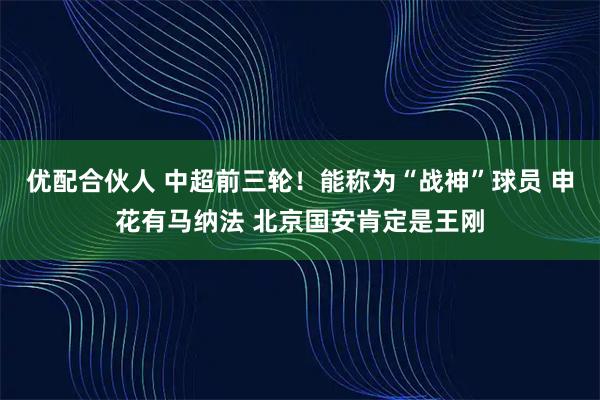 优配合伙人 中超前三轮！能称为“战神”球员 申花有马纳法 北京国安肯定是王刚