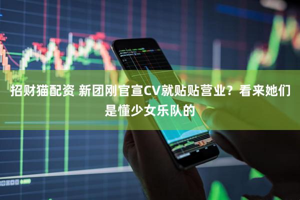 招财猫配资 新团刚官宣CV就贴贴营业？看来她们是懂少女乐队的