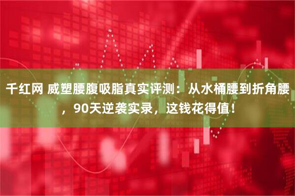 千红网 威塑腰腹吸脂真实评测：从水桶腰到折角腰，90天逆袭实录，这钱花得值！