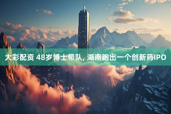 大彩配资 48岁博士带队, 湖南跑出一个创新药IPO