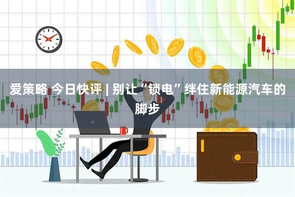 爱策略 今日快评 | 别让“锁电”绊住新能源汽车的脚步
