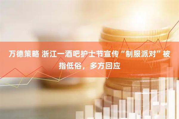 万德策略 浙江一酒吧护士节宣传“制服派对”被指低俗，多方回应
