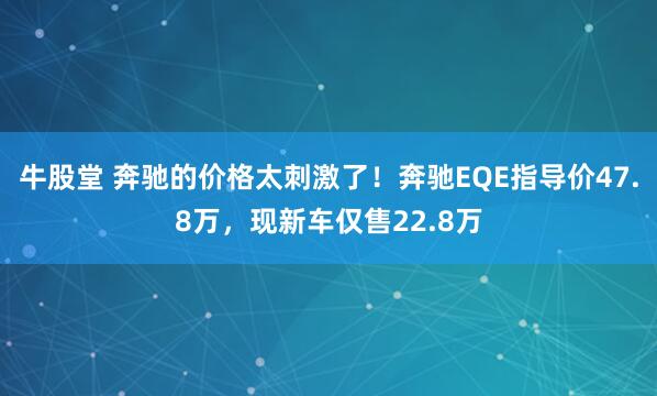 牛股堂 奔驰的价格太刺激了！奔驰EQE指导价47.8万，现新车仅售22.8万