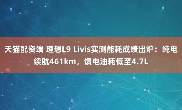 天猫配资端 理想L9 Livis实测能耗成绩出炉：纯电续航461km，馈电油耗低至4.7L