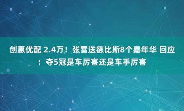 创惠优配 2.4万！张雪送德比斯8个嘉年华 回应：夺5冠是车厉害还是车手厉害