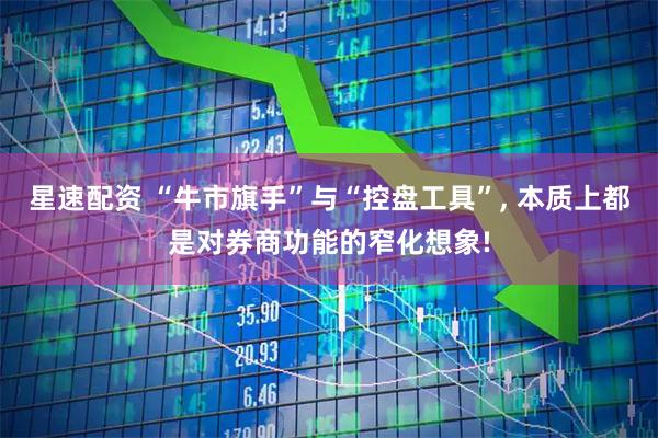 星速配资 “牛市旗手”与“控盘工具”, 本质上都是对券商功能的窄化想象!