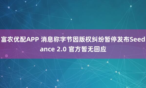 富农优配APP 消息称字节因版权纠纷暂停发布Seedance 2.0 官方暂无回应