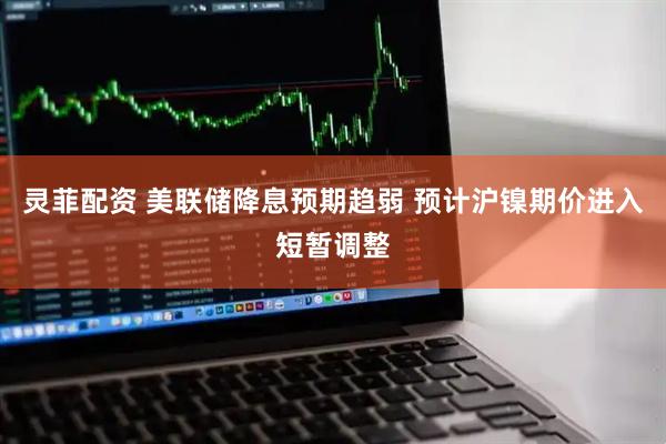 灵菲配资 美联储降息预期趋弱 预计沪镍期价进入短暂调整