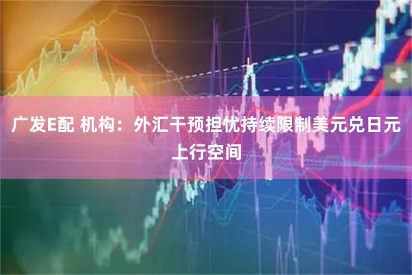 广发E配 机构：外汇干预担忧持续限制美元兑日元上行空间