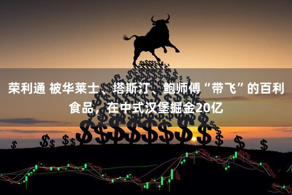 荣利通 被华莱士、塔斯汀、鲍师傅“带飞”的百利食品，在中式汉堡掘金20亿