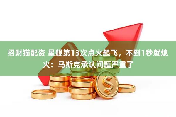 招财猫配资 星舰第13次点火起飞，不到1秒就熄火：马斯克承认问题严重了