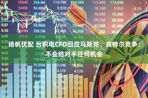 扬帆优配 台积电CFO回应马斯克、英特尔竞争：不会给对手任何机会