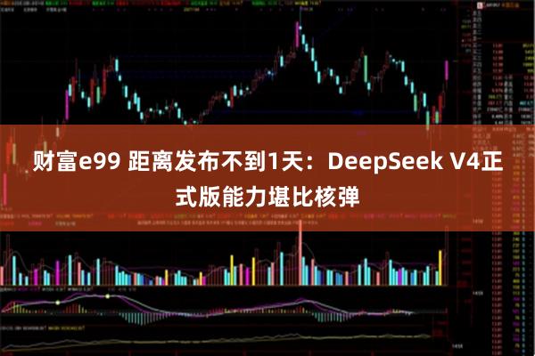 财富e99 距离发布不到1天：DeepSeek V4正式版能力堪比核弹