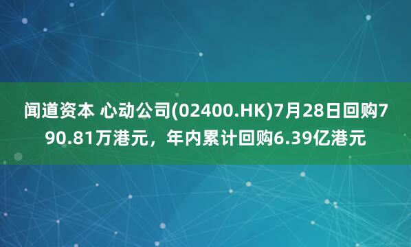闻道资本 心动公司(02400.HK)7月28日回购790.81万港元，年内累计回购6.39亿港元