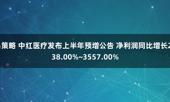 易策略 中红医疗发布上半年预增公告 净利润同比增长2338.00%~3557.00%