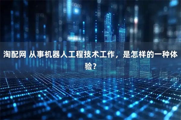 淘配网 从事机器人工程技术工作，是怎样的一种体验？