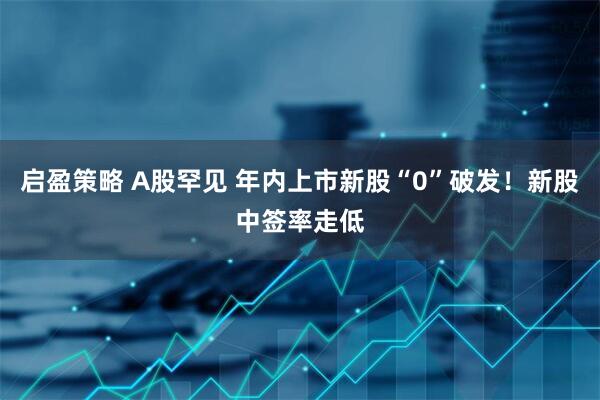 启盈策略 A股罕见 年内上市新股“0”破发！新股中签率走低